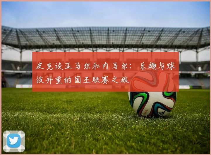 皮克谈亚马尔和内马尔：乐趣与球技并重的国王联赛之旅