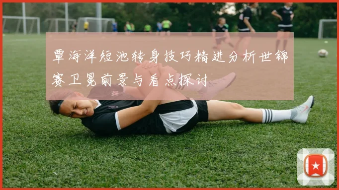 覃海洋短池转身技巧精进分析世锦赛卫冕前景与看点探讨